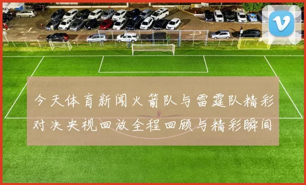 今天体育新闻火箭队与雷霆队精彩对决央视回放全程回顾与精彩瞬间分析