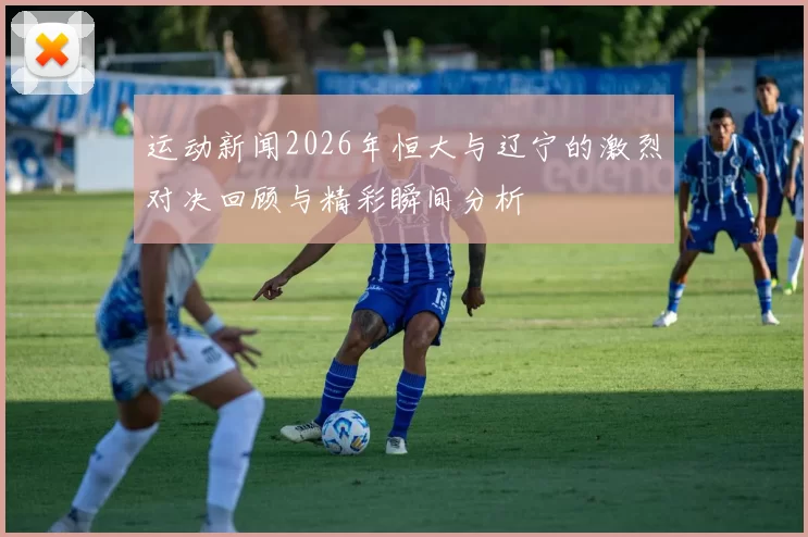 运动新闻2026年恒大与辽宁的激烈对决回顾与精彩瞬间分析
