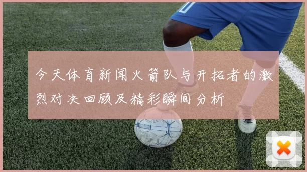 今天体育新闻火箭队与开拓者的激烈对决回顾及精彩瞬间分析